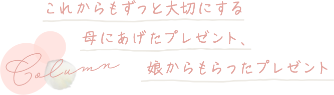 これからもずっと大切にする、母にあげたプレゼント、娘からもらったプレゼント