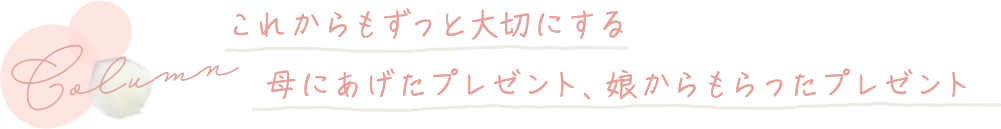 これからもずっと大切にする、母にあげたプレゼント、娘からもらったプレゼント